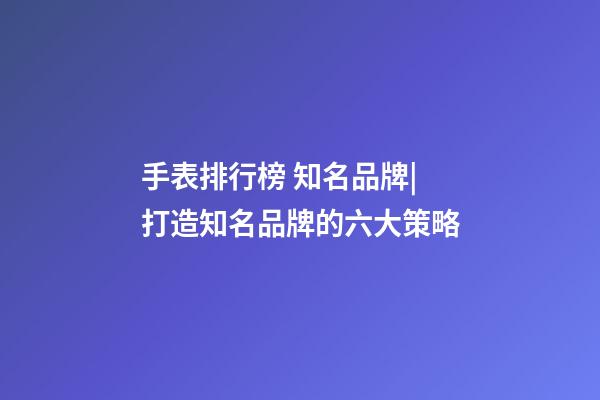 手表排行榜 知名品牌|打造知名品牌的六大策略-第1張-商標起名-玄機派